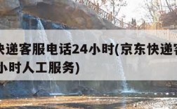 京东快递客服电话24小时(京东快递客服电话24小时人工服务)