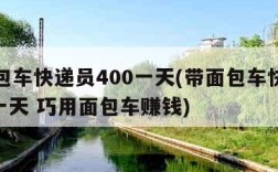 带面包车快递员400一天(带面包车快递员400一天 巧用面包车赚钱)